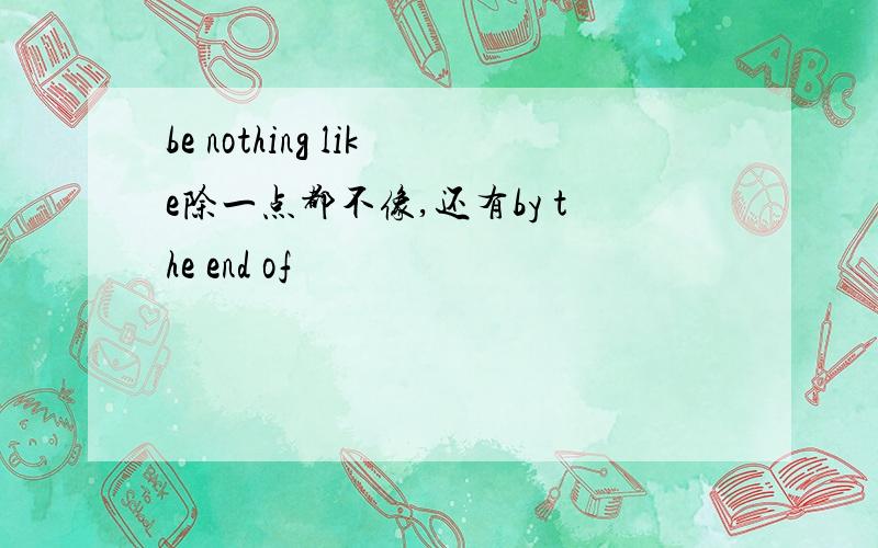 be nothing like除一点都不像,还有by the end of