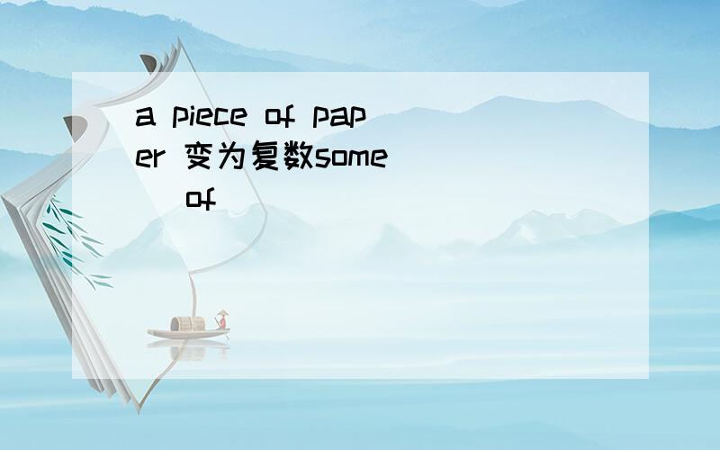 a piece of paper 变为复数some ___ of _____