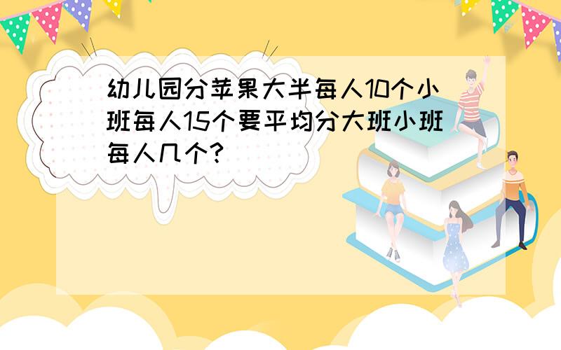 幼儿园分苹果大半每人10个小班每人15个要平均分大班小班每人几个?