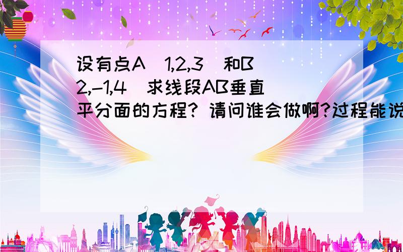 设有点A(1,2,3)和B（2,-1,4）求线段AB垂直平分面的方程? 请问谁会做啊?过程能说一下吗？