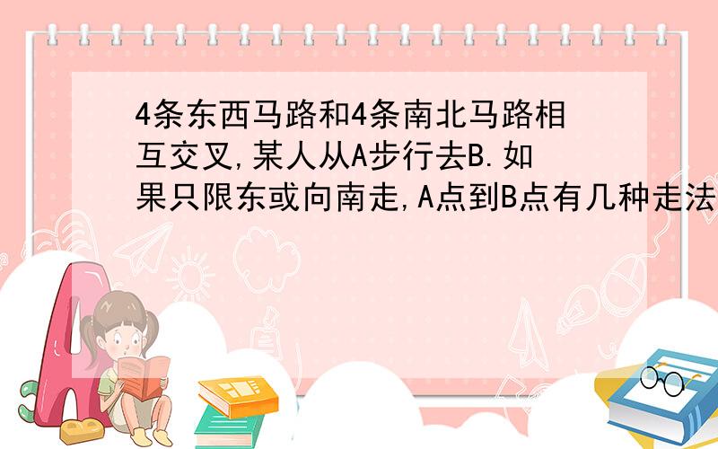 4条东西马路和4条南北马路相互交叉,某人从A步行去B.如果只限东或向南走,A点到B点有几种走法?图是三行三列的，A在左上角的顶点上，B在右下角的顶点上谁答对了，我送谁100分！