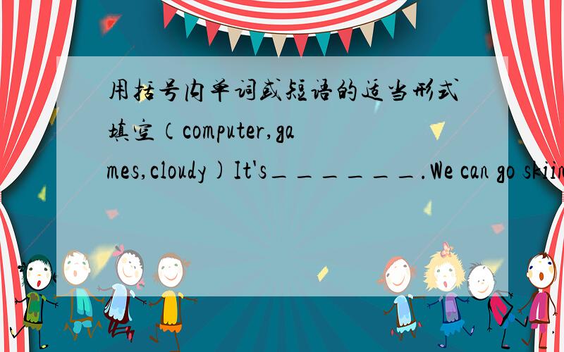 用括号内单词或短语的适当形式填空（computer,games,cloudy)It's______.We can go skiing(滑雪)