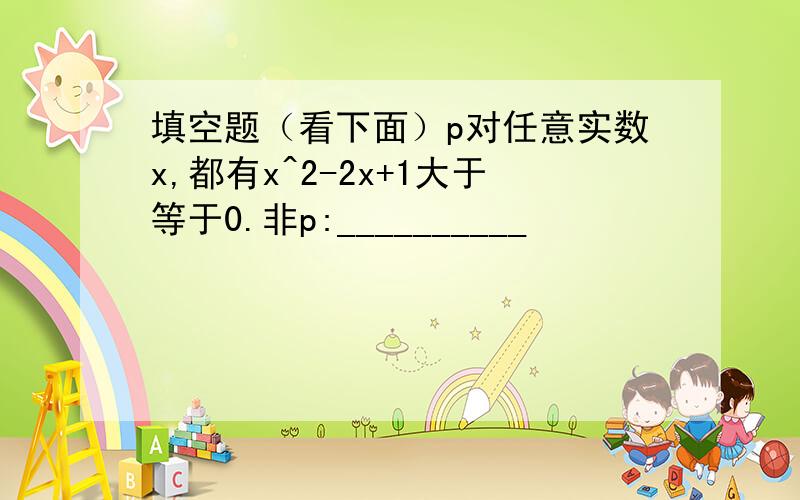 填空题（看下面）p对任意实数x,都有x^2-2x+1大于等于0.非p:__________