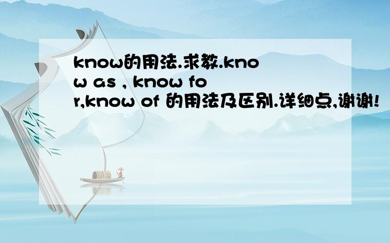 know的用法.求教.know as , know for,know of 的用法及区别.详细点,谢谢!