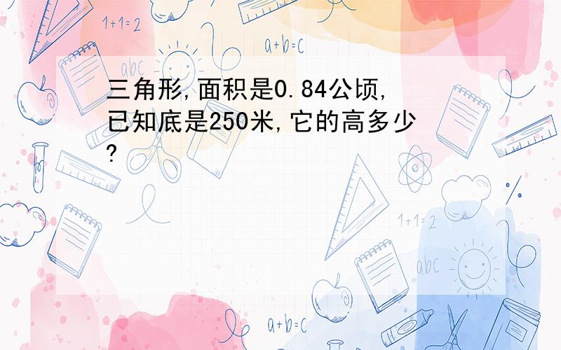 三角形,面积是0.84公顷,已知底是250米,它的高多少?