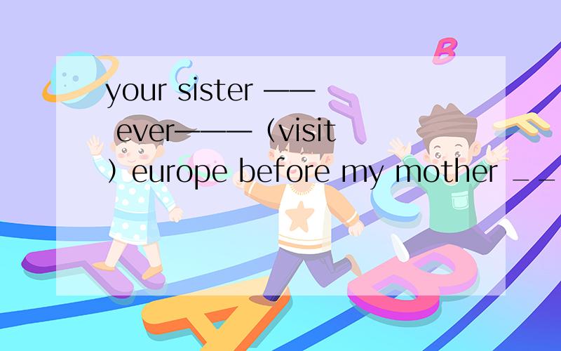 your sister —— ever———（visit）europe before my mother ____ never _____(see) the filmI ______(not send) the email yet ,so I must send it right now.