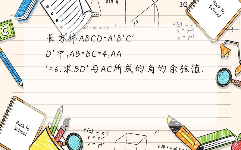 长方体ABCD-A'B'C'D'中,AB=BC=4,AA'=6.求BD'与AC所成的角的余弦值.