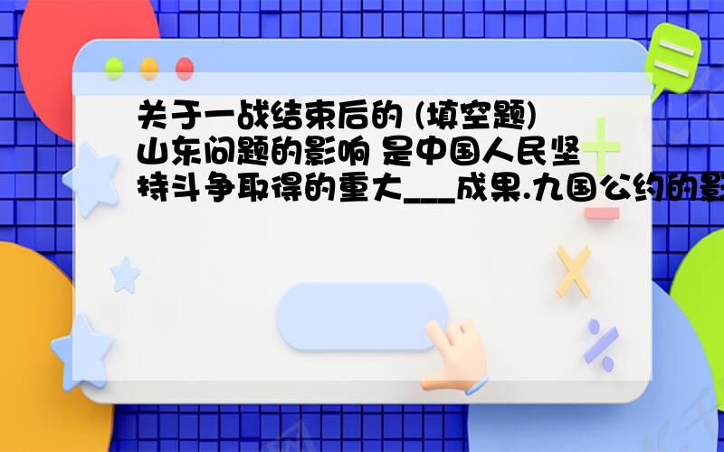 关于一战结束后的 (填空题)山东问题的影响 是中国人民坚持斗争取得的重大___成果.九国公约的影响 使美国长期追求的“_______”在中国成为现实.