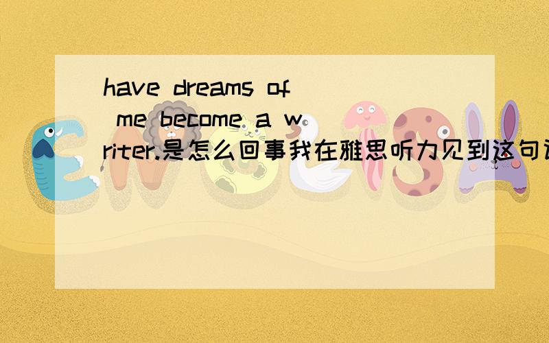 have dreams of me become a writer.是怎么回事我在雅思听力见到这句话：...have dreams of me becoming a writer.是怎么回事不应该是have dreams of I becoming a writer.吗?那have dreams of I becoming a writer是错的咯？