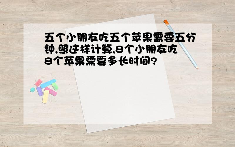 五个小朋友吃五个苹果需要五分钟,照这样计算,8个小朋友吃8个苹果需要多长时间?