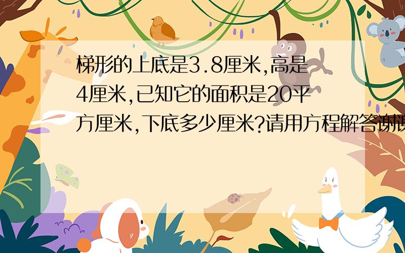 梯形的上底是3.8厘米,高是4厘米,已知它的面积是20平方厘米,下底多少厘米?请用方程解答谢谢在线等