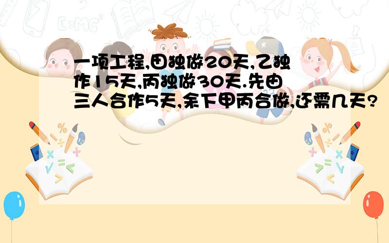 一项工程,田独做20天,乙独作15天,丙独做30天.先由三人合作5天,余下甲丙合做,还需几天?