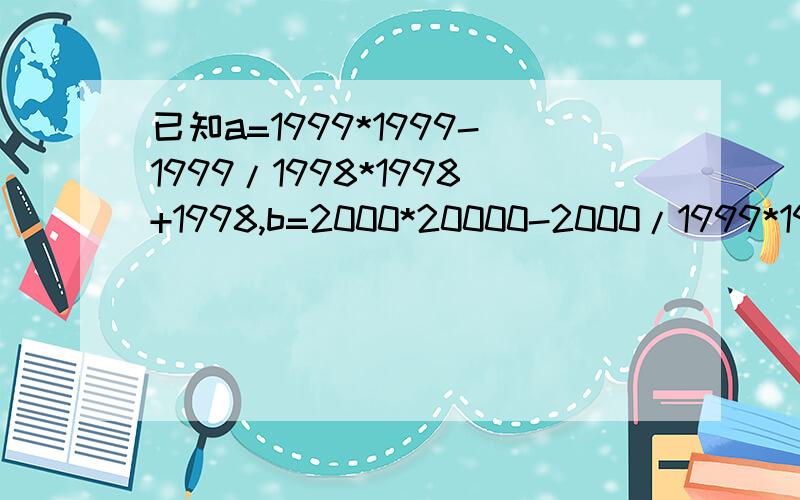 已知a=1999*1999-1999/1998*1998+1998,b=2000*20000-2000/1999*1999+1999比较a,b的大小关系.