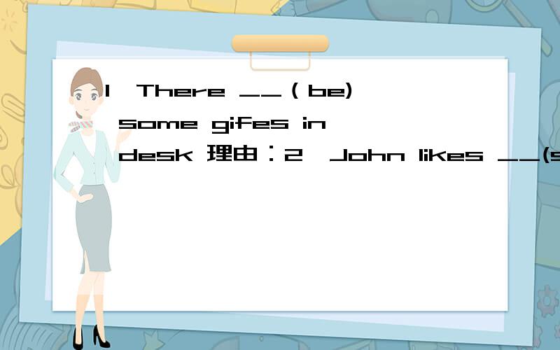 1、There __（be) some gifes in desk 理由：2、John likes __(swim)in the sea 理由：3、I can't play the violin ,but chen jie ___ 理由：4、Wu Yifan can ____（make) a cake 理由：5、They are going to ___(climb) the mountains tomorrow 理