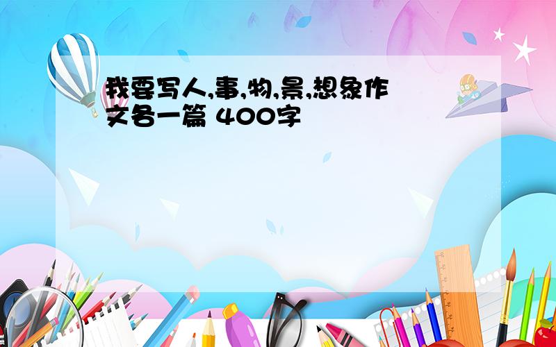 我要写人,事,物,景,想象作文各一篇 400字