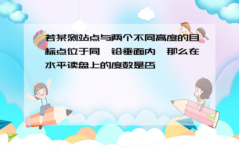 若某测站点与两个不同高度的目标点位于同一铅垂面内,那么在水平读盘上的度数是否