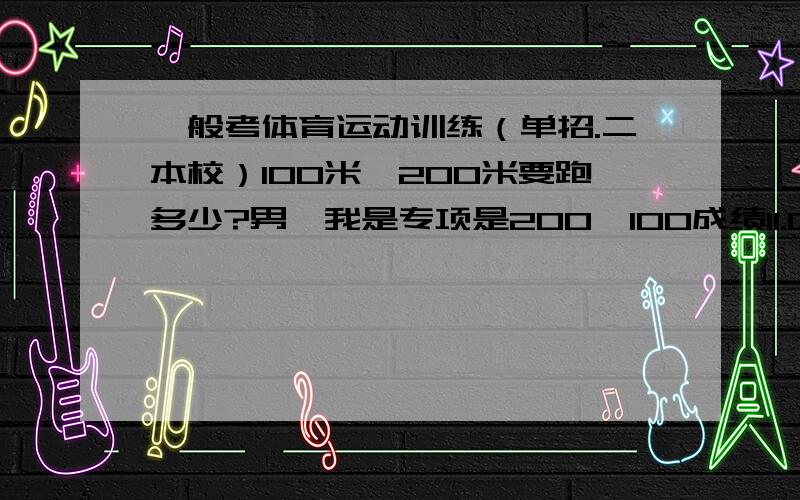 一般考体育运动训练（单招.二本校）100米,200米要跑多少?男,我是专项是200,100成绩11.0（手计）