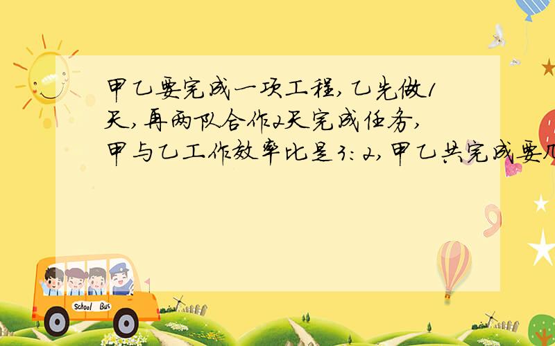 甲乙要完成一项工程,乙先做1天,再两队合作2天完成任务,甲与乙工作效率比是3:2,甲乙共完成要几天