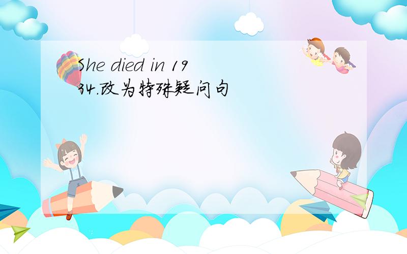 She died in 1934.改为特殊疑问句