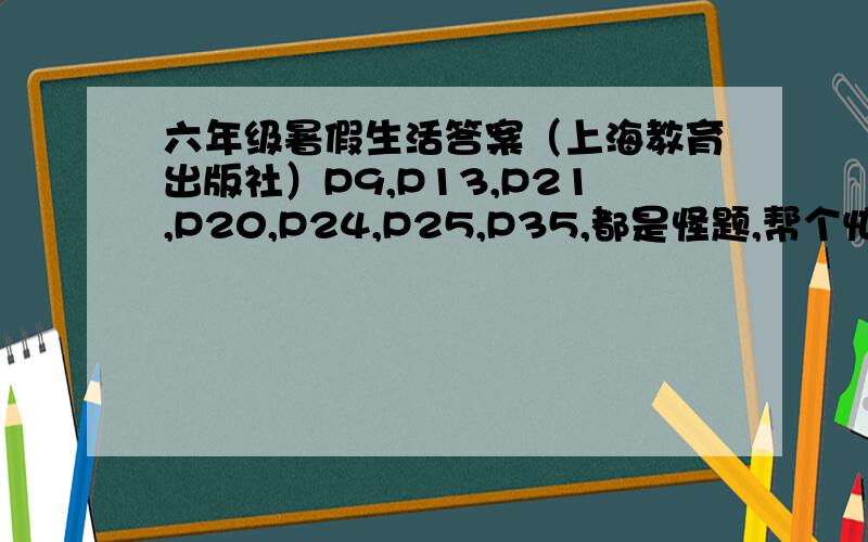 六年级暑假生活答案（上海教育出版社）P9,P13,P21,P20,P24,P25,P35,都是怪题,帮个忙撒.