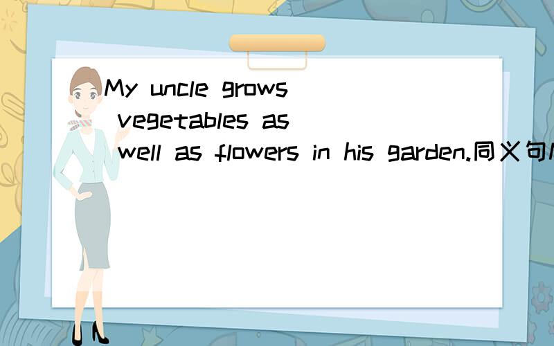 My uncle grows vegetables as well as flowers in his garden.同义句My uncle grows ____ ____ vegetables ____ ____ flowers in his garden.