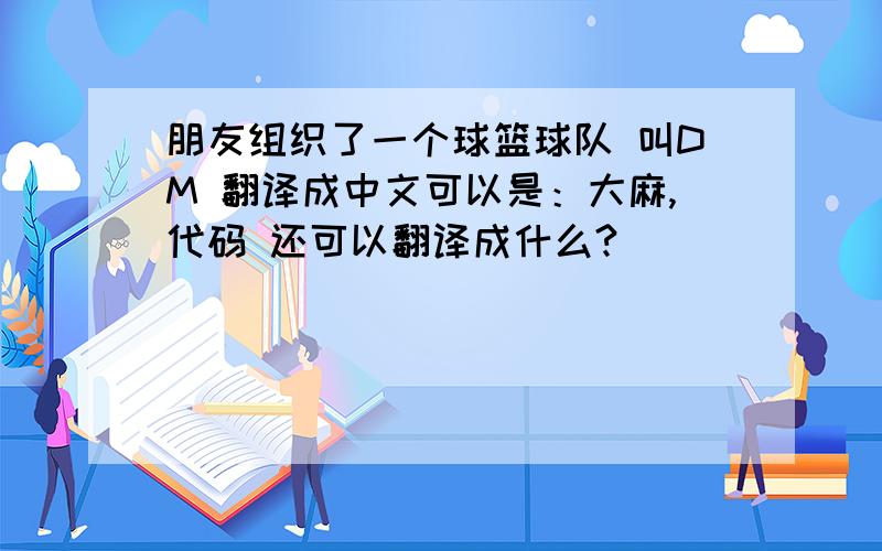 朋友组织了一个球篮球队 叫DM 翻译成中文可以是：大麻,代码 还可以翻译成什么?