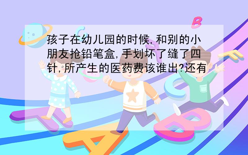 孩子在幼儿园的时候,和别的小朋友抢铅笔盒,手划坏了缝了四针,所产生的医药费该谁出?还有