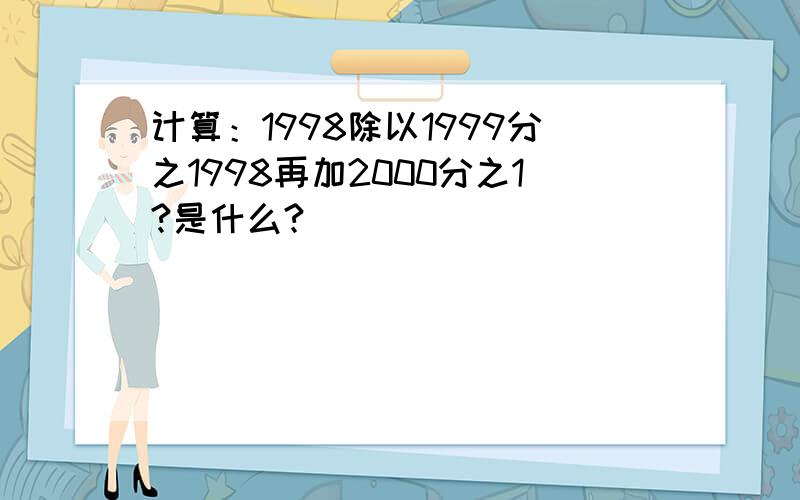 计算：1998除以1999分之1998再加2000分之1?是什么?