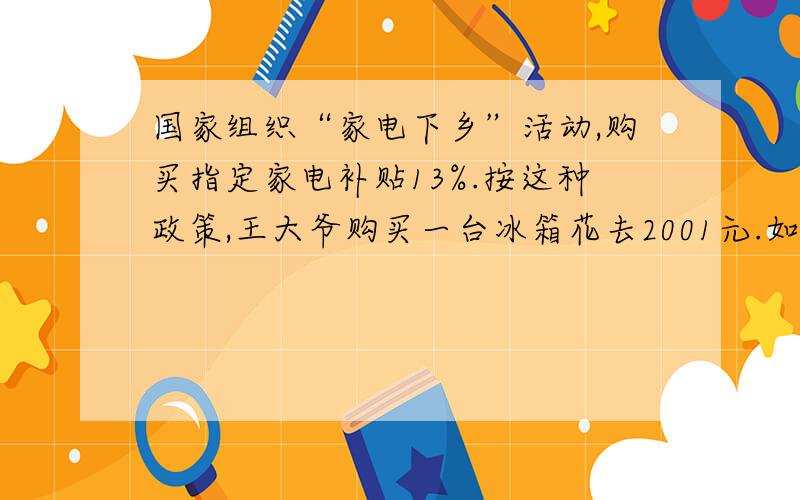 国家组织“家电下乡”活动,购买指定家电补贴13%.按这种政策,王大爷购买一台冰箱花去2001元.如果没有补贴要花多少元?