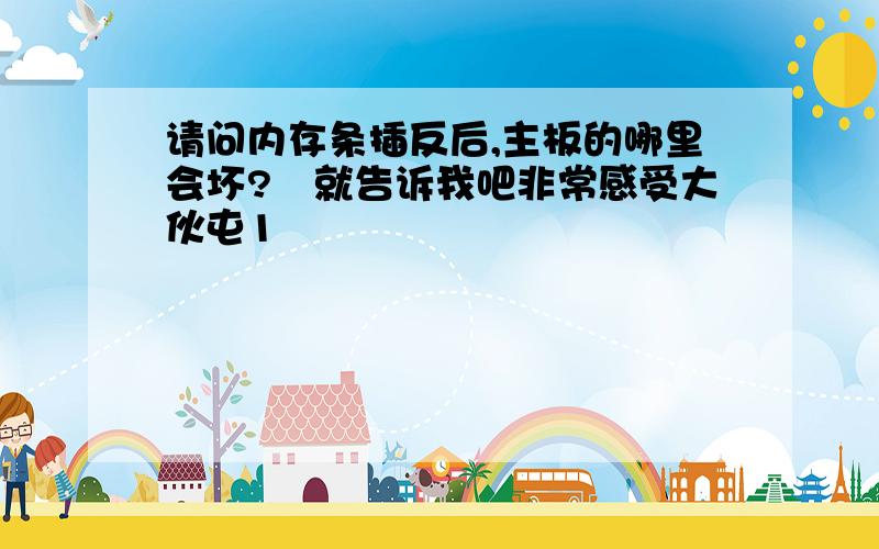 请问内存条插反后,主板的哪里会坏?　就告诉我吧非常感受大伙屯1