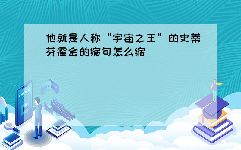 他就是人称“宇宙之王”的史蒂芬霍金的缩句怎么缩