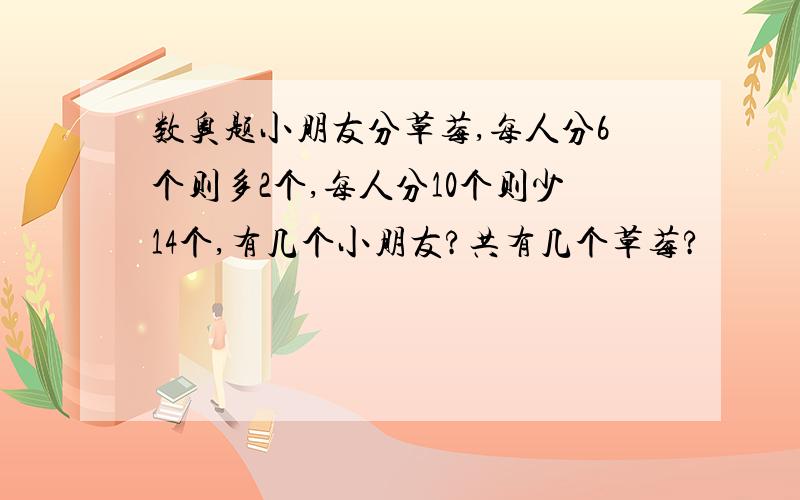 数奥题小朋友分草莓,每人分6个则多2个,每人分10个则少14个,有几个小朋友?共有几个草莓?