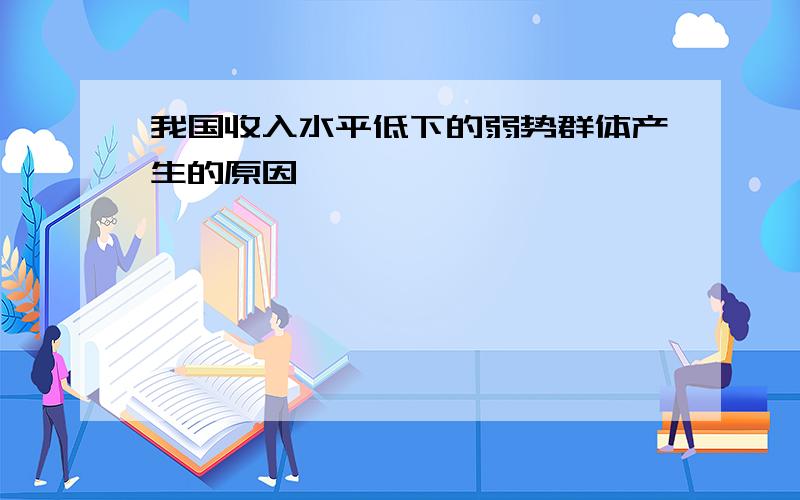 我国收入水平低下的弱势群体产生的原因