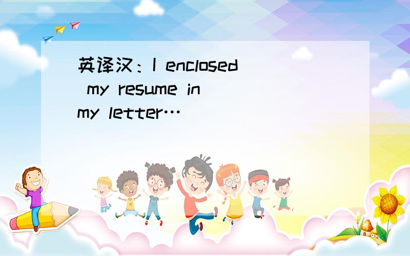 英译汉：I enclosed my resume in my letter…