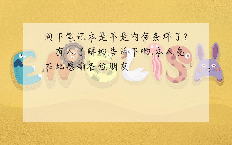 问下笔记本是不是内存条坏了?　有人了解的告诉下哟,本人先在此感谢各位朋友