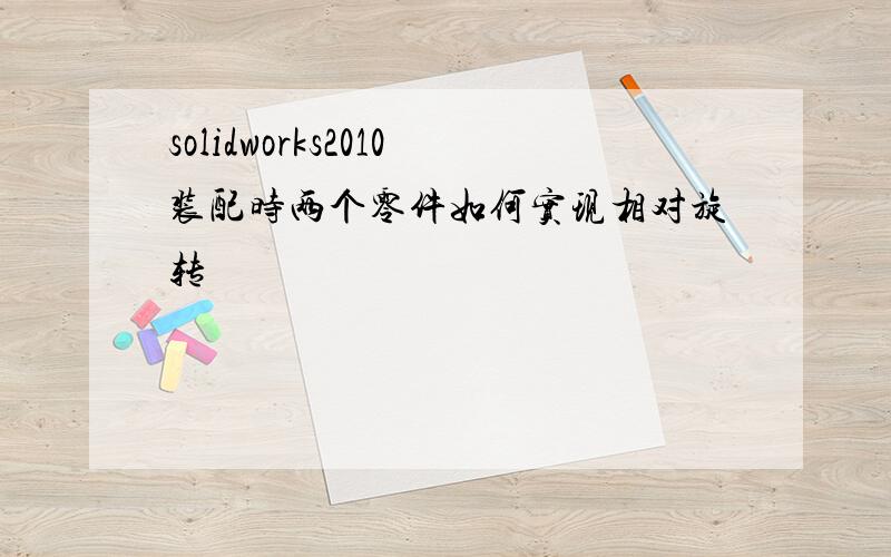 solidworks2010装配时两个零件如何实现相对旋转