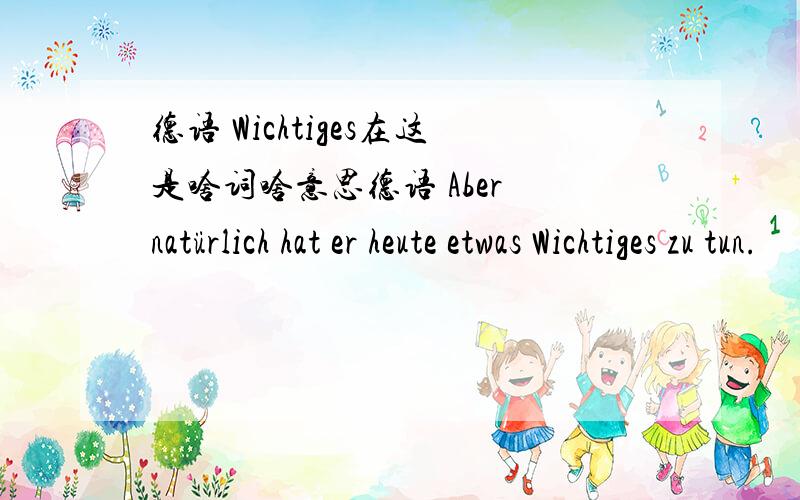 德语 Wichtiges在这是啥词啥意思德语 Aber natürlich hat er heute etwas Wichtiges zu tun.