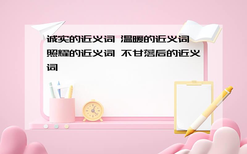 诚实的近义词 温暖的近义词 照耀的近义词 不甘落后的近义词