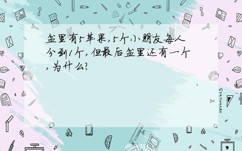 盆里有5苹果,5个小朋友每人分到1个,但最后盆里还有一个,为什么?