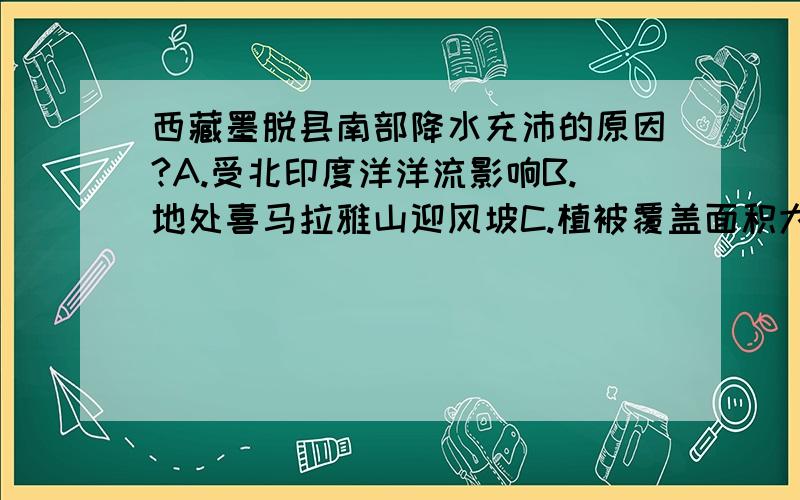 西藏墨脱县南部降水充沛的原因?A.受北印度洋洋流影响B.地处喜马拉雅山迎风坡C.植被覆盖面积大D.夏季受东南季风影响大希望有解析,