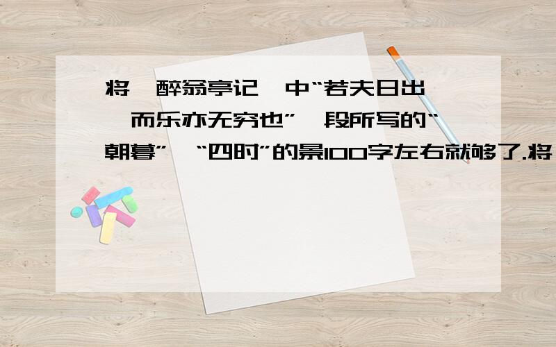 将《醉翁亭记》中“若夫日出……而乐亦无穷也”一段所写的“朝暮”、“四时”的景100字左右就够了.将《醉翁亭记》中“若夫日出……而乐亦无穷也”一段所写的“朝暮”、“四时”的景