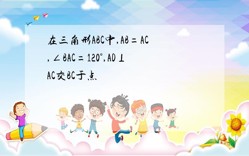 在三角形ABC中,AB=AC,∠BAC=120°,AD⊥AC交BC于点