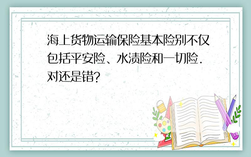 海上货物运输保险基本险别不仅包括平安险、水渍险和一切险.对还是错?