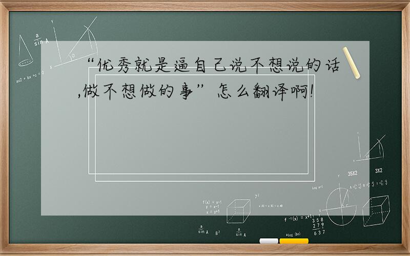 “优秀就是逼自己说不想说的话,做不想做的事”怎么翻译啊!