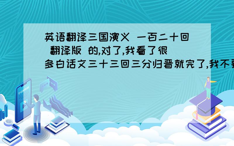 英语翻译三国演义 一百二十回 翻译版 的,对了,我看了很多白话文三十三回三分归晋就完了,我不要那种,要120回的翻译,每一回翻译,原文和翻译都要,要分开,