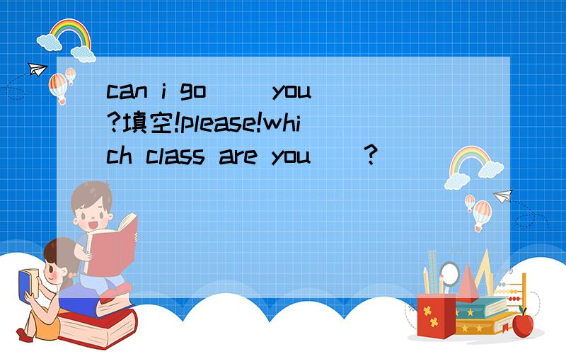 can i go （）you?填空!please!which class are you（）？