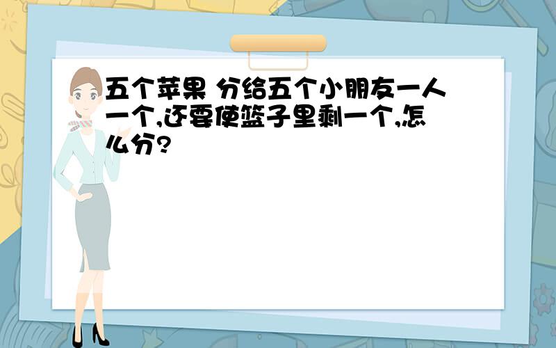 五个苹果 分给五个小朋友一人一个,还要使篮子里剩一个,怎么分?