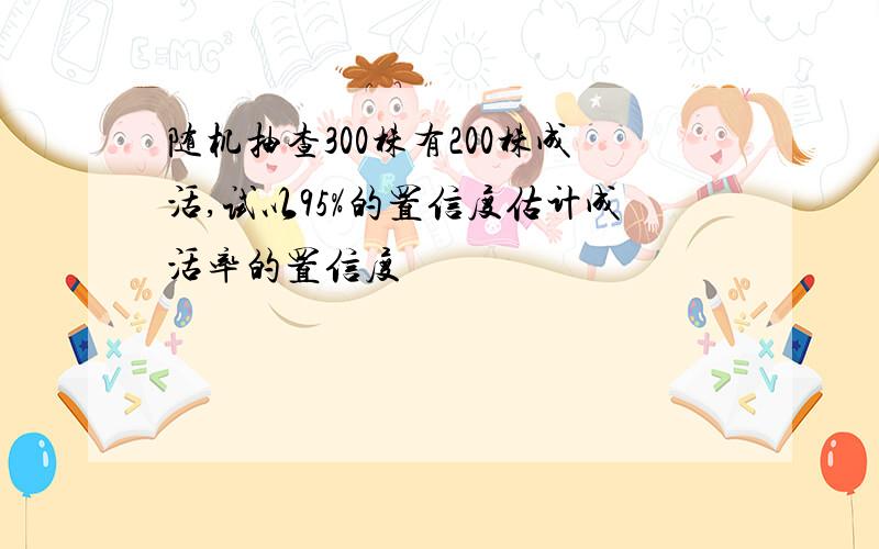 随机抽查300株有200株成活,试以95%的置信度估计成活率的置信度