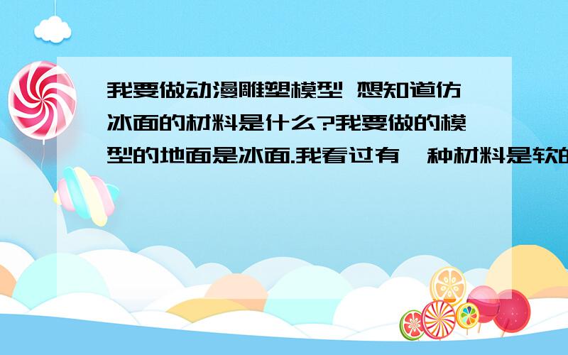 我要做动漫雕塑模型 想知道仿冰面的材料是什么?我要做的模型的地面是冰面.我看过有一种材料是软的 很像硅胶之类的,做出来特别像冰.但是不知道那种材料是什么叫什么名字?