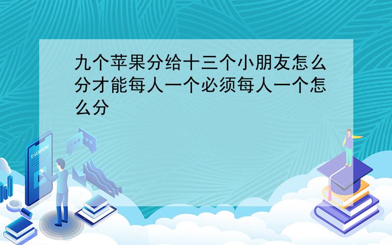 九个苹果分给十三个小朋友怎么分才能每人一个必须每人一个怎么分